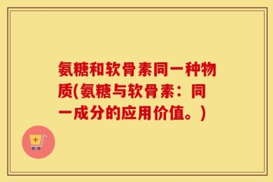 氨糖和软骨素同一种物质(氨糖与软骨素：同一成分的应用价值。)