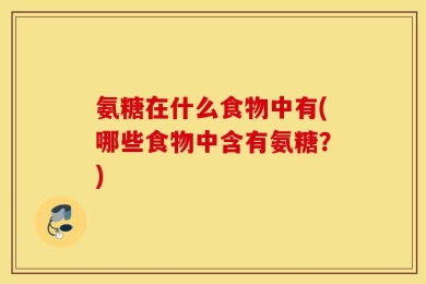氨糖在什么食物中有(哪些食物中含有氨糖？)