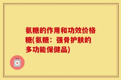 氨糖的作用和功效价格糖(氨糖：强骨护肤的多功能保健品)