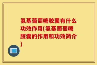 氨基葡萄糖胶囊有什么功效作用(氨基葡萄糖胶囊的作用和功效简介)