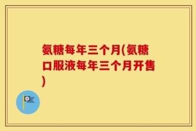 氨糖每年三个月(氨糖口服液每年三个月开售)