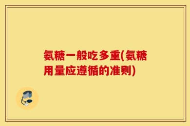 氨糖一般吃多重(氨糖用量应遵循的准则)