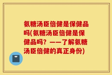氨糖汤臣倍健是保健品吗(氨糖汤臣倍健是保健品吗？——了解氨糖汤臣倍健的真正身份)