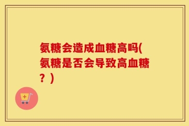 氨糖会造成血糖高吗(氨糖是否会导致高血糖？)