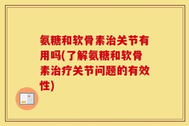 氨糖和软骨素治关节有用吗(了解氨糖和软骨素治疗关节问题的有效性)