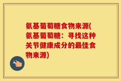 氨基葡萄糖食物来源(氨基葡萄糖：寻找这种关节健康成分的最佳食物来源)