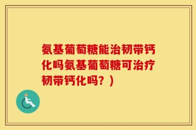 氨基葡萄糖能治韧带钙化吗氨基葡萄糖可治疗韧带钙化吗？)