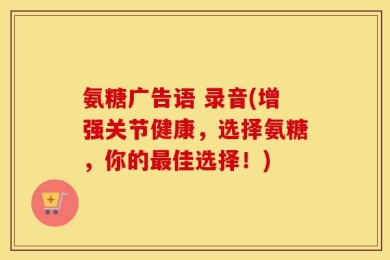 氨糖广告语 录音(增强关节健康，选择氨糖，你的最佳选择！)