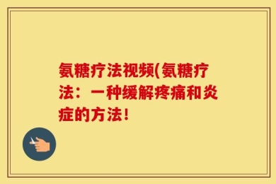 氨糖疗法视频(氨糖疗法：一种缓解疼痛和炎症的方法！