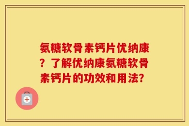 氨糖软骨素钙片优纳康？了解优纳康氨糖软骨素钙片的功效和用法？