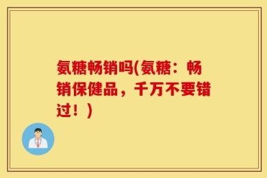 氨糖畅销吗(氨糖：畅销保健品，千万不要错过！)
