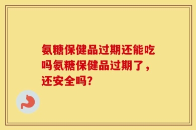 氨糖保健品过期还能吃吗氨糖保健品过期了，还安全吗？