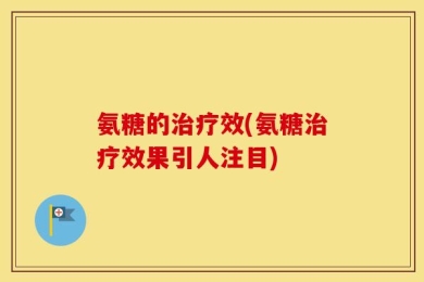 氨糖的治疗效(氨糖治疗效果引人注目)