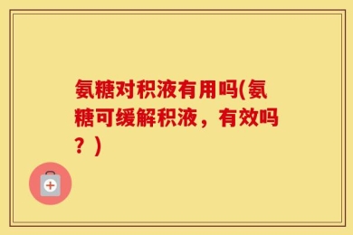 氨糖对积液有用吗(氨糖可缓解积液，有效吗？)