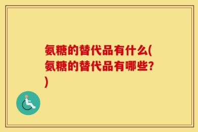 氨糖的替代品有什么(氨糖的替代品有哪些？)