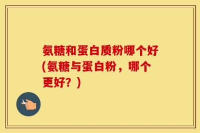 氨糖和蛋白质粉哪个好(氨糖与蛋白粉，哪个更好？)