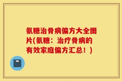 氨糖治骨病偏方大全图片(氨糖：治疗骨病的有效家庭偏方汇总！)