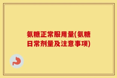 氨糖正常服用量(氨糖日常剂量及注意事项)
