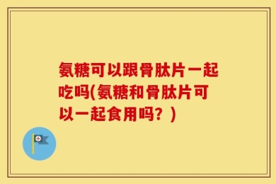 氨糖可以跟骨肽片一起吃吗(氨糖和骨肽片可以一起食用吗？)