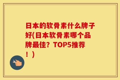 日本的软骨素什么牌子好(日本软骨素哪个品牌最佳？TOP5推荐！)