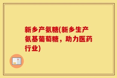 新乡产氨糖(新乡生产氨基葡萄糖，助力医药行业)