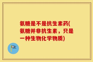 氨糖是不是抗生素药(氨糖并非抗生素，只是一种生物化学物质)