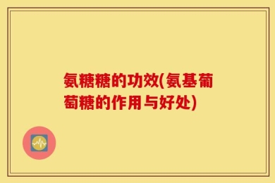 氨糖糖的功效(氨基葡萄糖的作用与好处)
