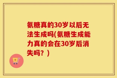 氨糖真的30岁以后无法生成吗(氨糖生成能力真的会在30岁后消失吗？)