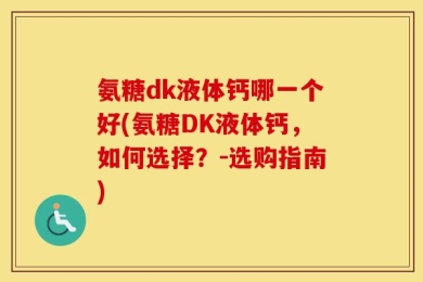氨糖dk液体钙哪一个好(氨糖DK液体钙，如何选择？-选购指南)