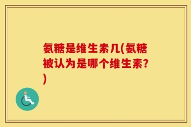 氨糖是维生素几(氨糖被认为是哪个维生素？)