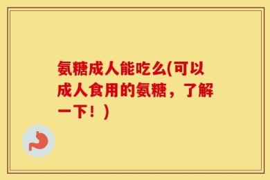 氨糖成人能吃么(可以成人食用的氨糖，了解一下！)