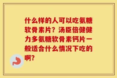 什么样的人可以吃氨糖软骨素片？汤臣倍健健力多氨糖软骨素钙片一般适合什么情况下吃的啊？