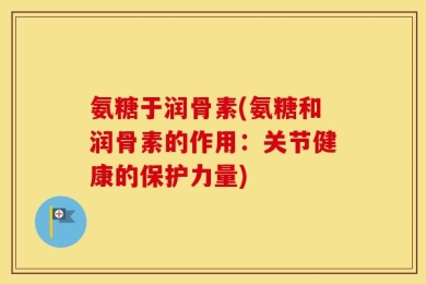 氨糖于润骨素(氨糖和润骨素的作用：关节健康的保护力量)