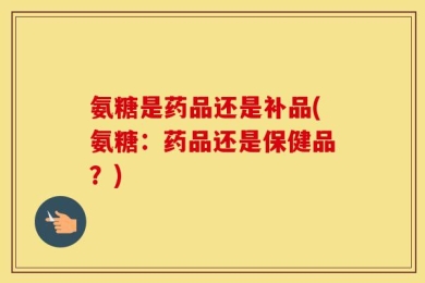 氨糖是药品还是补品(氨糖：药品还是保健品？)