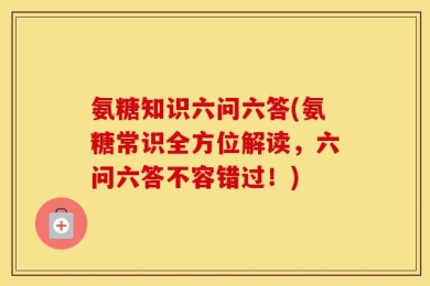 氨糖知识六问六答(氨糖常识全方位解读，六问六答不容错过！)