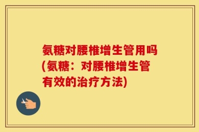 氨糖对腰椎增生管用吗(氨糖：对腰椎增生管有效的治疗方法)