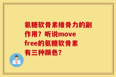 氨糖软骨素维骨力的副作用？听说move free的氨糖软骨素有三种颜色？