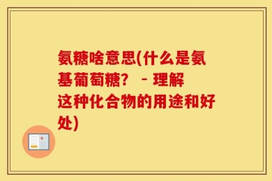 氨糖啥意思(什么是氨基葡萄糖？ - 理解这种化合物的用途和好处)