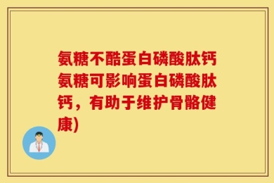 氨糖不酷蛋白磷酸肽钙氨糖可影响蛋白磷酸肽钙，有助于维护骨骼健康)