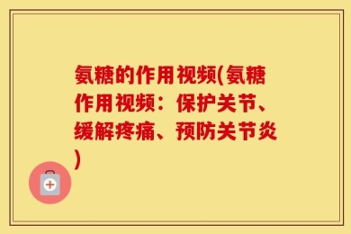 氨糖的作用视频(氨糖作用视频：保护关节、缓解疼痛、预防关节炎)