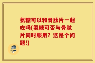 氨糖可以和骨肽片一起吃吗(氨糖可否与骨肽片同时服用？这是个问题!)