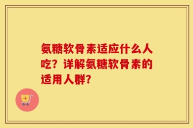 氨糖软骨素适应什么人吃？详解氨糖软骨素的适用人群？