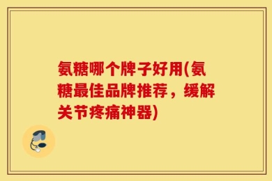 氨糖哪个牌子好用(氨糖最佳品牌推荐，缓解关节疼痛神器)