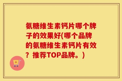 氨糖维生素钙片哪个牌子的效果好(哪个品牌的氨糖维生素钙片有效？推荐TOP品牌。)