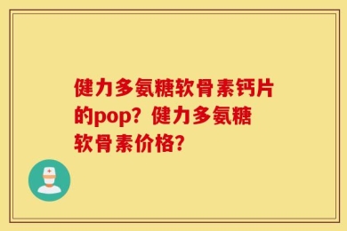 健力多氨糖软骨素钙片的pop？健力多氨糖软骨素价格？