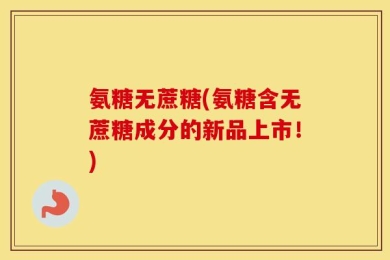 氨糖无蔗糖(氨糖含无蔗糖成分的新品上市！)