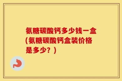 氨糖碳酸钙多少钱一盒(氨糖碳酸钙盒装价格是多少？)