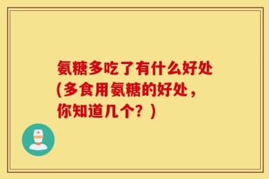 氨糖多吃了有什么好处(多食用氨糖的好处，你知道几个？)