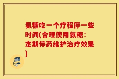 氨糖吃一个疗程停一些时间(合理使用氨糖：定期停药维护治疗效果)