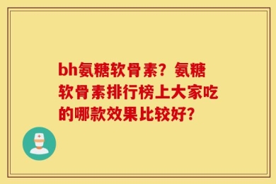 bh氨糖软骨素？氨糖软骨素排行榜上大家吃的哪款效果比较好？